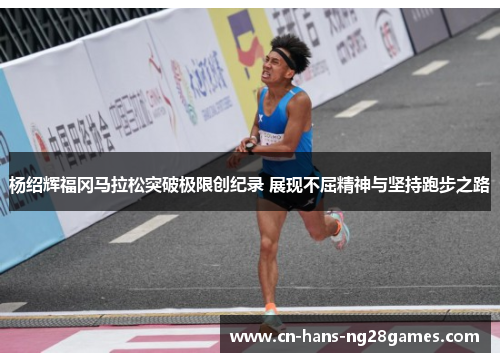 杨绍辉福冈马拉松突破极限创纪录 展现不屈精神与坚持跑步之路