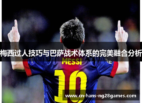 梅西过人技巧与巴萨战术体系的完美融合分析 梅西过人技巧与巴萨战术体系的完美融合分析