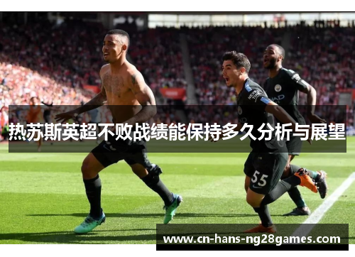热苏斯英超不败战绩能保持多久分析与展望