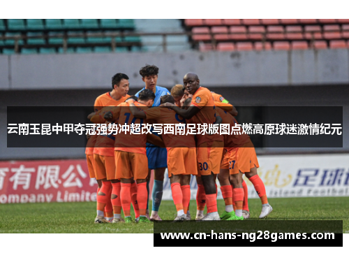云南玉昆中甲夺冠强势冲超改写西南足球版图点燃高原球迷激情纪元
