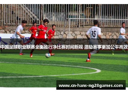 中国足球职业联赛全面推行净比赛时间新规 激励赛事更加公平高效