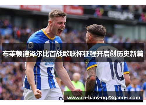 布莱顿德泽尔比首战欧联杯征程开启创历史新篇