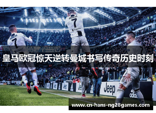 皇马欧冠惊天逆转曼城书写传奇历史时刻 皇马欧冠惊天逆转曼城书写传奇历史时刻