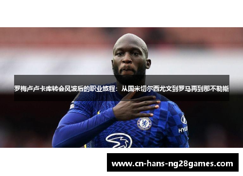 罗梅卢卢卡库转会风波后的职业旅程:从国米切尔西尤文到罗马再到那不勒斯 罗梅卢卢卡库转会风波后的职业旅程:从国米切尔西尤文到罗马再到那不勒斯