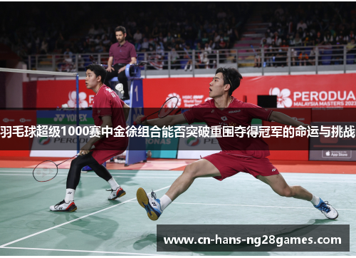 羽毛球超级1000赛中金徐组合能否突破重围夺得冠军的命运与挑战