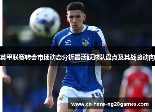 英甲联赛转会市场动态分析最活跃球队盘点及其战略动向