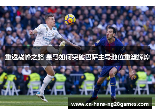 重返巅峰之路 皇马如何突破巴萨主导地位重塑辉煌 重返巅峰之路 皇马如何突破巴萨主导地位重塑辉煌