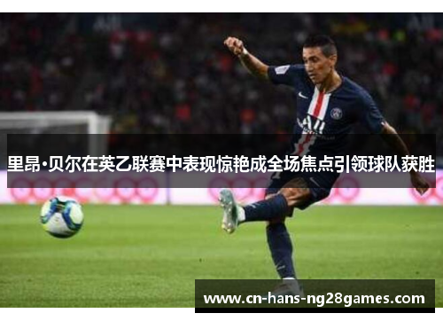 里昂·贝尔在英乙联赛中表现惊艳成全场焦点引领球队获胜 里昂·贝尔在英乙联赛中表现惊艳成全场焦点引领球队获胜