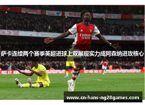 萨卡连续两个赛季英超进球上双展现实力成阿森纳进攻核心 萨卡连续两个赛季英超进球上双展现实力成阿森纳进攻核心