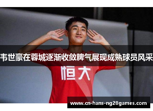 韦世豪在蓉城逐渐收敛脾气展现成熟球员风采 韦世豪在蓉城逐渐收敛脾气展现成熟球员风采