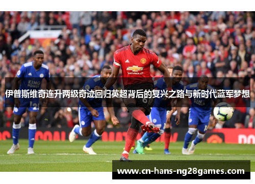 伊普斯维奇连升两级奇迹回归英超背后的复兴之路与新时代蓝军梦想 伊普斯维奇连升两级奇迹回归英超背后的复兴之路与新时代蓝军梦想