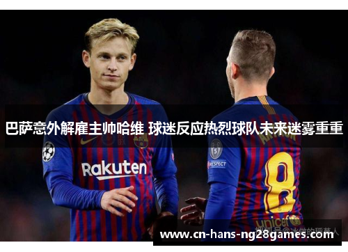巴萨意外解雇主帅哈维 球迷反应热烈球队未来迷雾重重 巴萨意外解雇主帅哈维 球迷反应热烈球队未来迷雾重重