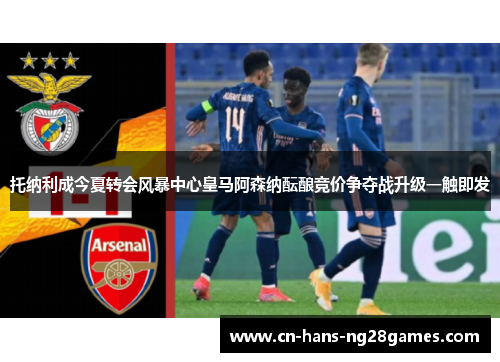 托纳利成今夏转会风暴中心皇马阿森纳酝酿竞价争夺战升级一触即发 托纳利成今夏转会风暴中心皇马阿森纳酝酿竞价争夺战升级一触即发